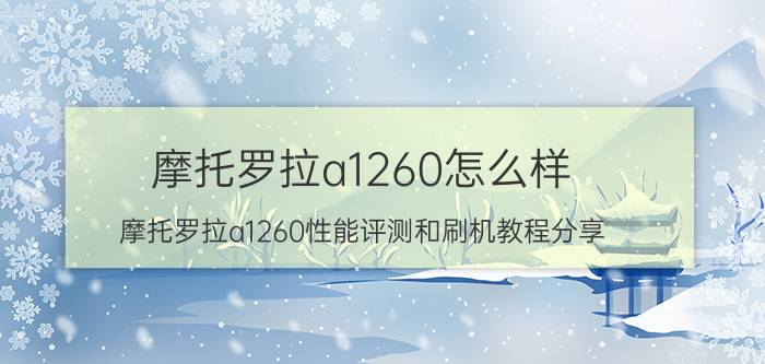 摩托罗拉a1260怎么样 摩托罗拉a1260性能评测和刷机教程分享